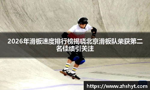 2026年滑板速度排行榜揭晓北京滑板队荣获第二名佳绩引关注