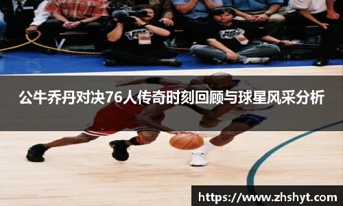 NBA直播公牛乔丹对决76人传奇时刻回顾与球星风采分析